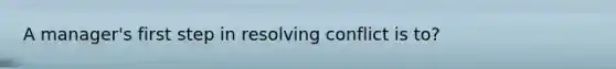 A manager's first step in resolving conflict is to?