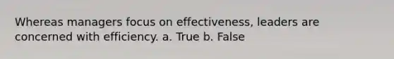 Whereas managers focus on effectiveness, leaders are concerned with efficiency. a. True b. False