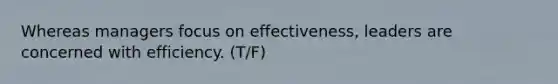 Whereas managers focus on effectiveness, leaders are concerned with efficiency. (T/F)