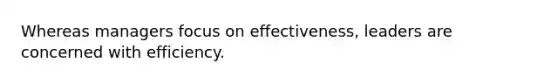 Whereas managers focus on effectiveness, leaders are concerned with efficiency.