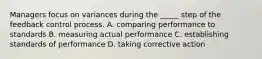 Managers focus on variances during the _____ step of the feedback control process. A. comparing performance to standards B. measuring actual performance C. establishing standards of performance D. taking corrective action