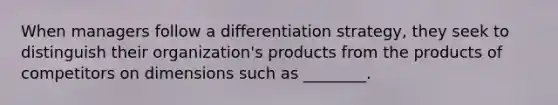 When managers follow a differentiation strategy, they seek to distinguish their organization's products from the products of competitors on dimensions such as ________.