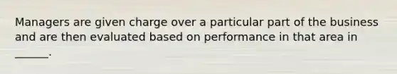 Managers are given charge over a particular part of the business and are then evaluated based on performance in that area in ______.