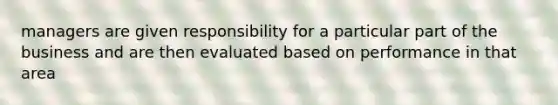 managers are given responsibility for a particular part of the business and are then evaluated based on performance in that area