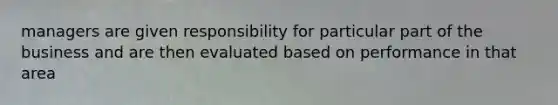 managers are given responsibility for particular part of the business and are then evaluated based on performance in that area