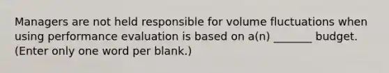 Managers are not held responsible for volume fluctuations when using performance evaluation is based on a(n) _______ budget. (Enter only one word per blank.)