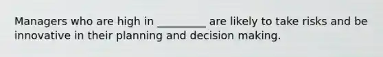 Managers who are high in _________ are likely to take risks and be innovative in their planning and decision making.