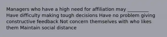 Managers who have a high need for affiliation may _________ Have difficulty making tough decisions Have no problem giving constructive feedback Not concern themselves with who likes them Maintain social distance