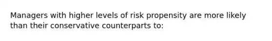 Managers with higher levels of risk propensity are more likely than their conservative counterparts to:​