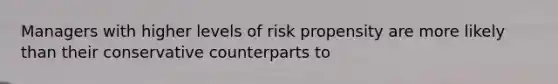 Managers with higher levels of risk propensity are more likely than their conservative counterparts to