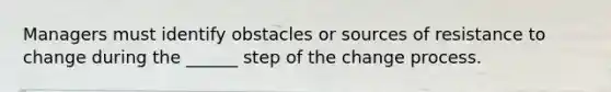 Managers must identify obstacles or sources of resistance to change during the ______ step of the change process.