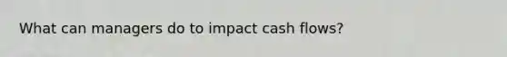 What can managers do to impact cash flows?