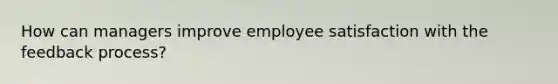 How can managers improve employee satisfaction with the feedback process?