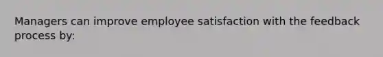 Managers can improve employee satisfaction with the feedback process by: