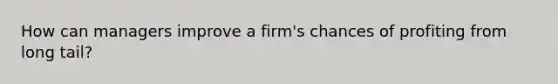 How can managers improve a firm's chances of profiting from long tail?