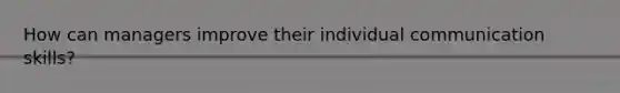 How can managers improve their individual <a href='https://www.questionai.com/knowledge/k0S31E2XsS-communication-skills' class='anchor-knowledge'>communication skills</a>?
