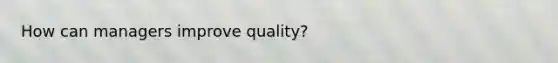 How can managers improve quality?