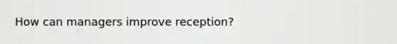 How can managers improve reception?