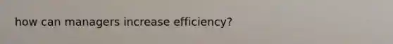 how can managers increase efficiency?