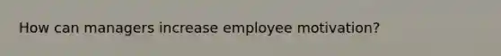 How can managers increase employee motivation?