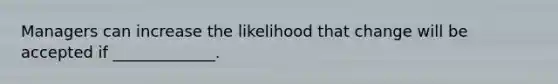 Managers can increase the likelihood that change will be accepted if​ _____________.