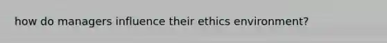 how do managers influence their ethics environment?