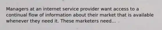 Managers at an internet service provider want access to a continual flow of information about their market that is available whenever they need it. These marketers need...