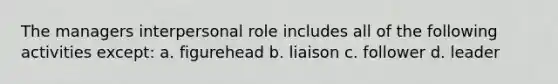 The managers interpersonal role includes all of the following activities except: a. figurehead b. liaison c. follower d. leader