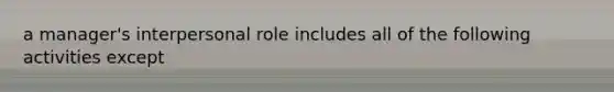 a manager's interpersonal role includes all of the following activities except