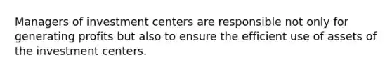 Managers of investment centers are responsible not only for generating profits but also to ensure the efficient use of assets of the investment centers.