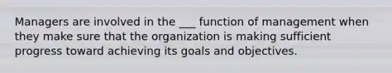 Managers are involved in the ___ function of management when they make sure that the organization is making sufficient progress toward achieving its goals and objectives.