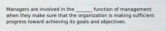 Managers are involved in the _______ function of management when they make sure that the organization is making sufficient progress toward achieving its goals and objectives.