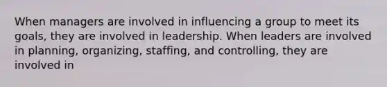 When managers are involved in influencing a group to meet its goals, they are involved in leadership. When leaders are involved in planning, organizing, staffing, and controlling, they are involved in