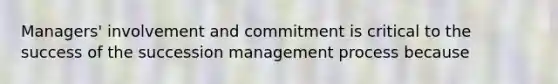 Managers' involvement and commitment is critical to the success of the succession management process because