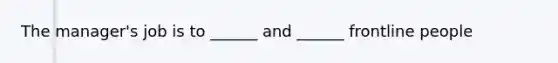 The manager's job is to ______ and ______ frontline people