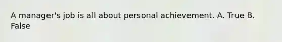 A manager's job is all about personal achievement. A. True B. False