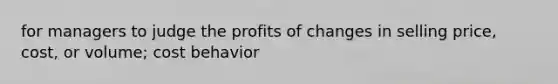 for managers to judge the profits of changes in selling price, cost, or volume; cost behavior