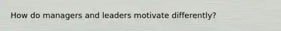 How do managers and leaders motivate differently?