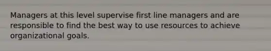 Managers at this level supervise first line managers and are responsible to find the best way to use resources to achieve organizational goals.