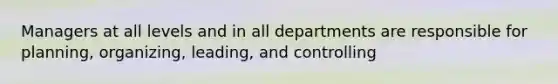 Managers at all levels and in all departments are responsible for planning, organizing, leading, and controlling