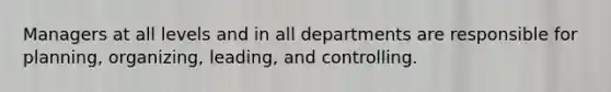 Managers at all levels and in all departments are responsible for planning, organizing, leading, and controlling.