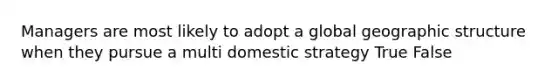 Managers are most likely to adopt a global geographic structure when they pursue a multi domestic strategy True False