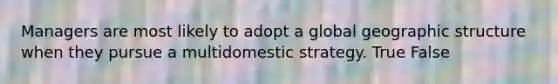 Managers are most likely to adopt a global geographic structure when they pursue a multidomestic strategy. True False