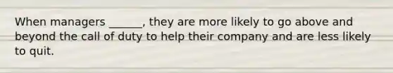 When managers ______, they are more likely to go above and beyond the call of duty to help their company and are less likely to quit.