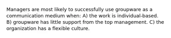 Managers are most likely to successfully use groupware as a communication medium when: A) the work is individual-based. B) groupware has little support from the top management. C) the organization has a flexible culture.