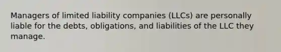 Managers of limited liability companies (LLCs) are personally liable for the debts, obligations, and liabilities of the LLC they manage.