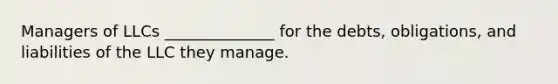 Managers of LLCs ______________ for the debts, obligations, and liabilities of the LLC they manage.