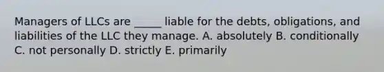 Managers of LLCs are​ _____ liable for the​ debts, obligations, and liabilities of the LLC they manage. A. absolutely B. conditionally C. not personally D. strictly E. primarily