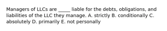 Managers of LLCs are​ _____ liable for the​ debts, obligations, and liabilities of the LLC they manage. A. strictly B. conditionally C. absolutely D. primarily E. not personally