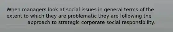 When managers look at social issues in general terms of the extent to which they are problematic they are following the ________ approach to strategic corporate social responsibility.